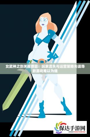 女武神之剑关服原因：玩家流失与运营策略失误导致游戏难以为继